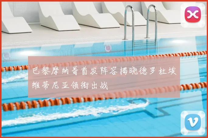 巴黎摩纳哥首发阵容揭晓德罗杜埃维蒂尼亚领衔出战