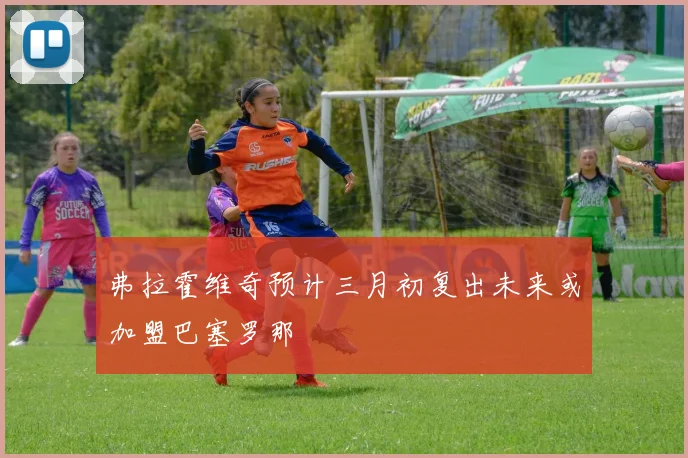 弗拉霍维奇预计三月初复出未来或加盟巴塞罗那