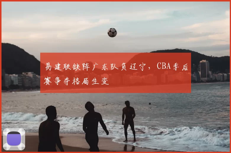 易建联缺阵广东队负辽宁，CBA季后赛争夺格局生变