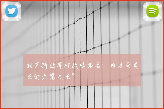 俄罗斯世界杯战绩排名:谁才是真正的无冕之王?