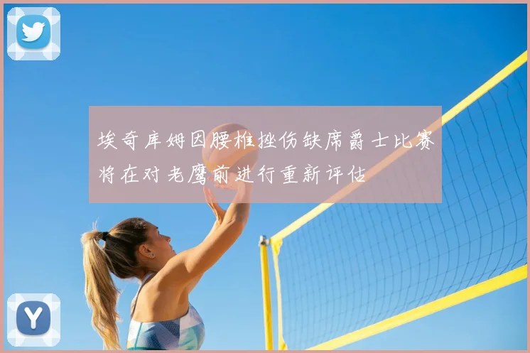 埃奇库姆因腰椎挫伤缺席爵士比赛将在对老鹰前进行重新评估