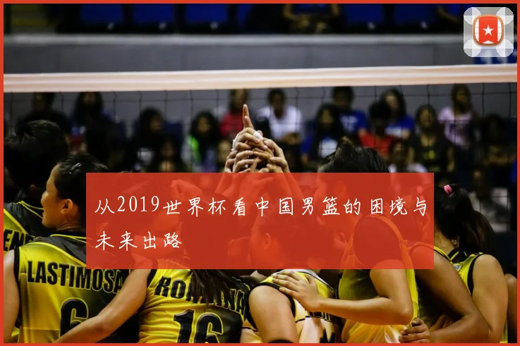 从2019世界杯看中国男篮的困境与未来出路