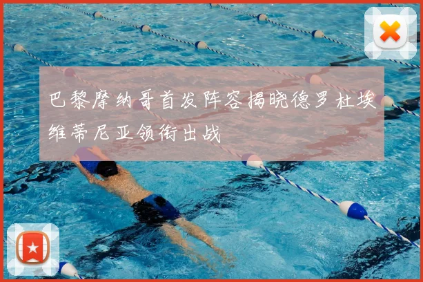 巴黎摩纳哥首发阵容揭晓德罗杜埃维蒂尼亚领衔出战