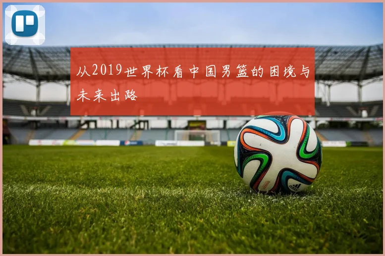 从2019世界杯看中国男篮的困境与未来出路