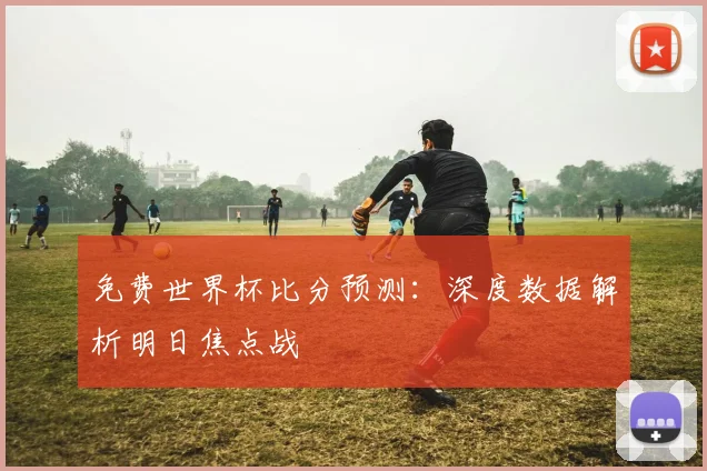 免费世界杯比分预测：深度数据解析明日焦点战