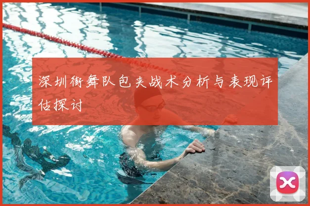 深圳街舞队包夹战术分析与表现评估探讨