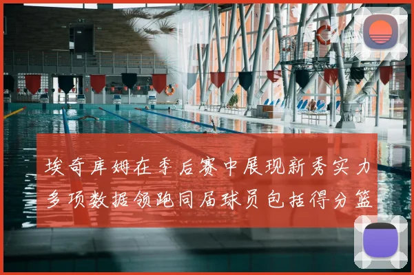 埃奇库姆在季后赛中展现新秀实力多项数据领跑同届球员包括得分篮板助攻抢断三分