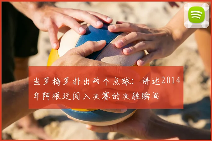 当罗梅罗扑出两个点球：讲述2014年阿根廷闯入决赛的决胜瞬间
