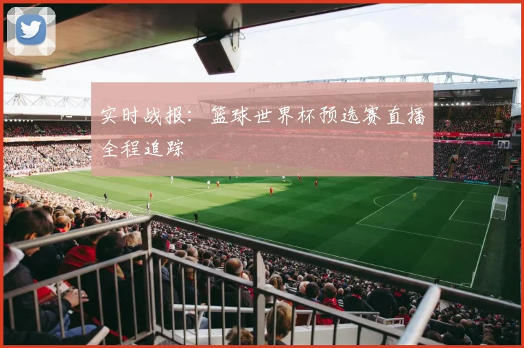 实时战报：篮球世界杯预选赛直播全程追踪