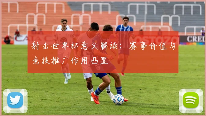 射击世界杯意义解读:赛事价值与竞技推广作用凸显