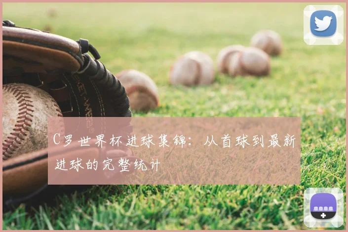 C罗世界杯进球集锦：从首球到最新进球的完整统计