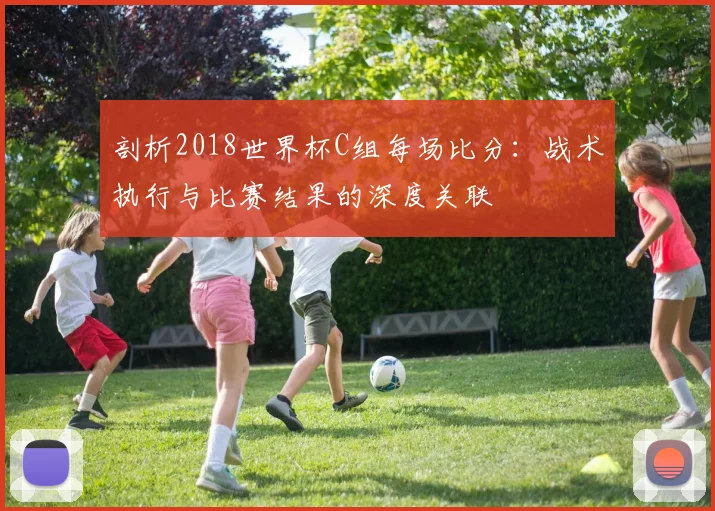 剖析2018世界杯C组每场比分：战术执行与比赛结果的深度关联
