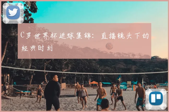 C罗世界杯进球集锦：直播镜头下的经典时刻