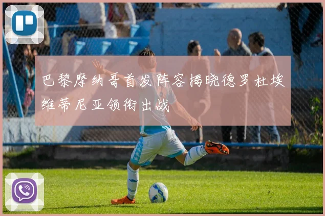 巴黎摩纳哥首发阵容揭晓德罗杜埃维蒂尼亚领衔出战