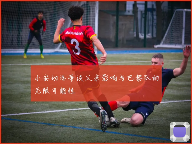 小安切洛蒂谈父亲影响与巴黎队的无限可能性
