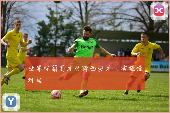 世界杯葡萄牙对阵西班牙上演强强对话