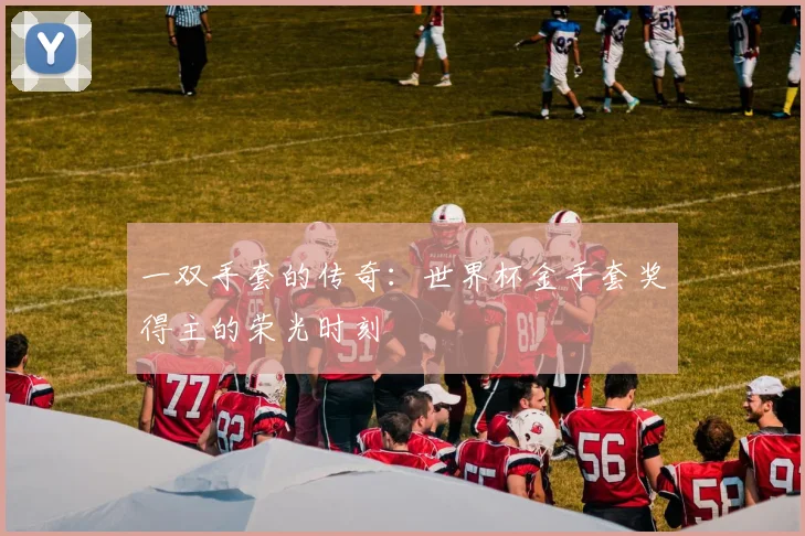 一双手套的传奇：世界杯金手套奖得主的荣光时刻
