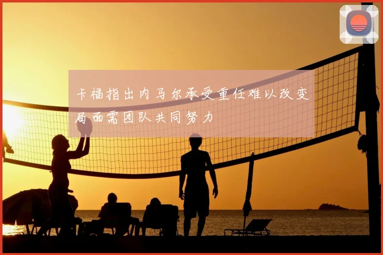 卡福指出内马尔承受重任难以改变局面需团队共同努力