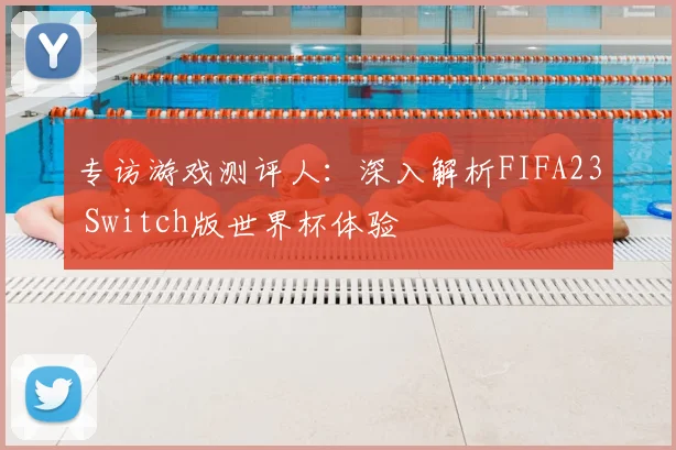 专访游戏测评人：深入解析FIFA23 Switch版世界杯体验