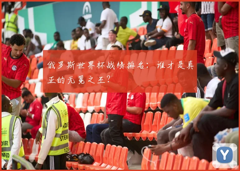 俄罗斯世界杯战绩排名:谁才是真正的无冕之王?