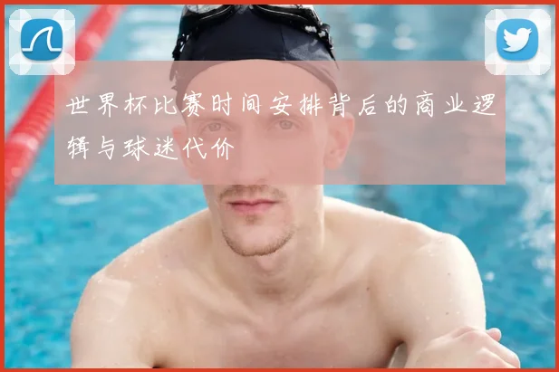 世界杯比赛时间安排背后的商业逻辑与球迷代价