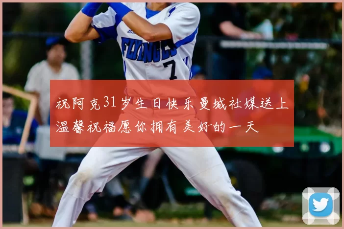 祝阿克31岁生日快乐曼城社媒送上温馨祝福愿你拥有美好的一天