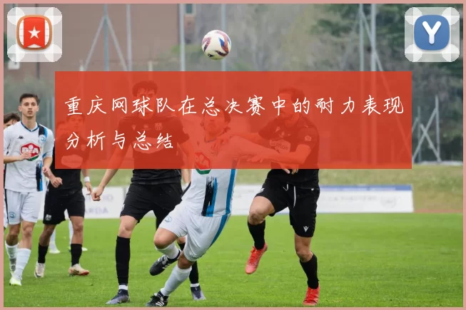 重庆网球队在总决赛中的耐力表现分析与总结
